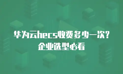 华为云hecs收费多少一次？企业选型必看