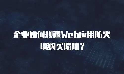 企业如何规避Web应用防火墙购买陷阱？