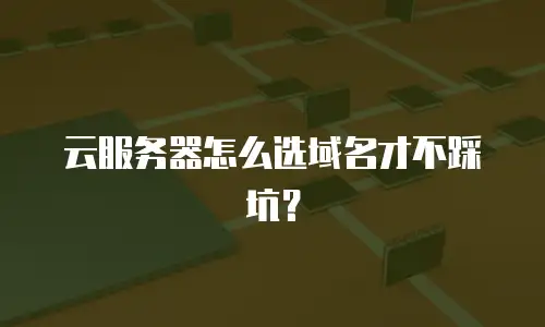 云服务器怎么选域名才不踩坑？