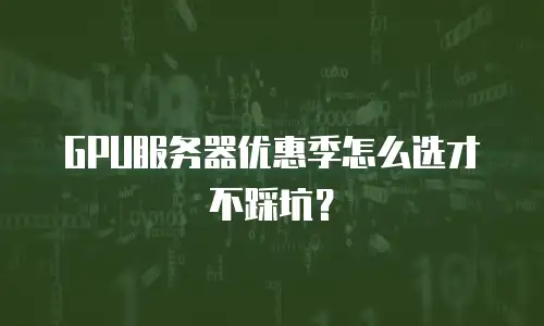GPU服务器优惠季怎么选才不踩坑？