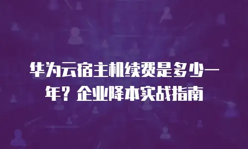 华为云宿主机续费是多少一年？企业降本实战指南