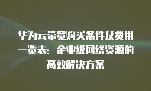 华为云带宽购买条件及费用一览表：企业级网络资源的高效解决方案