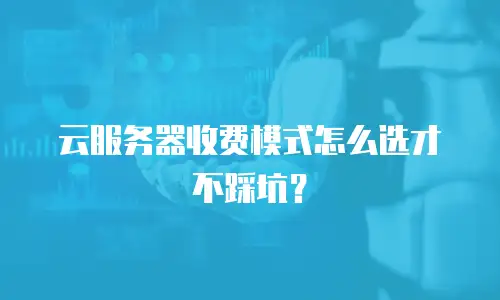 云服务器收费模式怎么选才不踩坑？