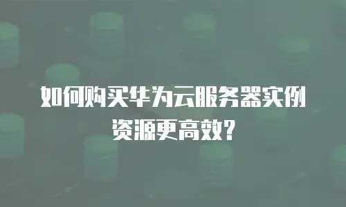 如何购买华为云服务器实例资源更高效？