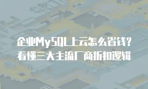 企业MySQL上云怎么省钱？看懂三大主流厂商折扣逻辑