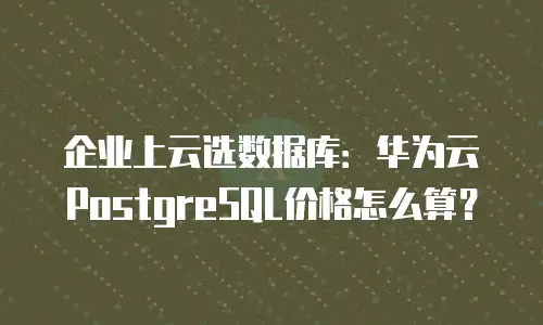 企业上云选数据库：华为云PostgreSQL价格怎么算？