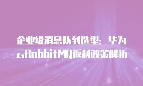 企业级消息队列选型：华为云RabbitMQ返利政策解析