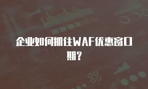 企业如何抓住WAF优惠窗口期？