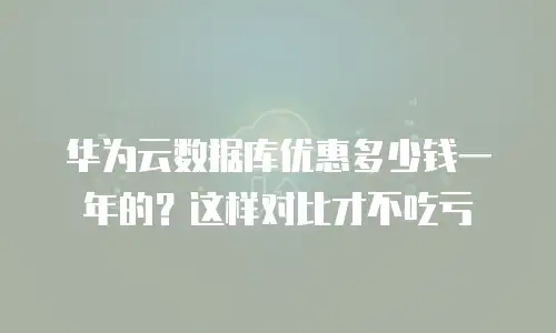 华为云数据库优惠多少钱一年的？这样对比才不吃亏