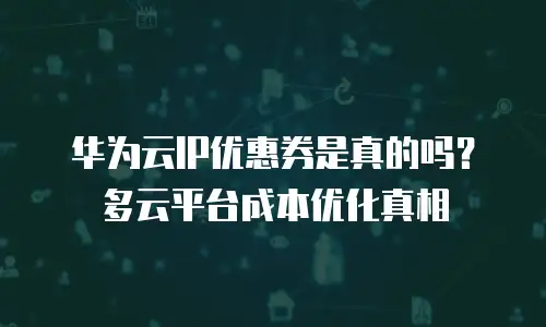 华为云IP优惠券是真的吗？多云平台成本优化真相