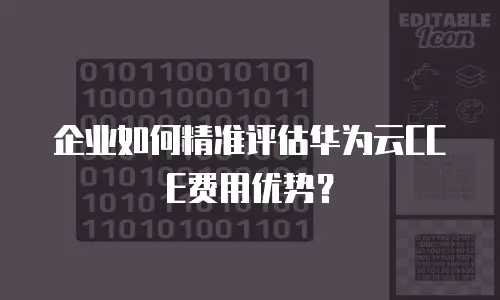 企业如何精准评估华为云CCE费用优势？
