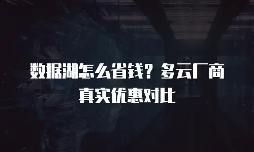 数据湖怎么省钱？多云厂商真实优惠对比