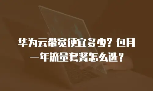华为云带宽便宜多少？包月一年流量套餐怎么选？