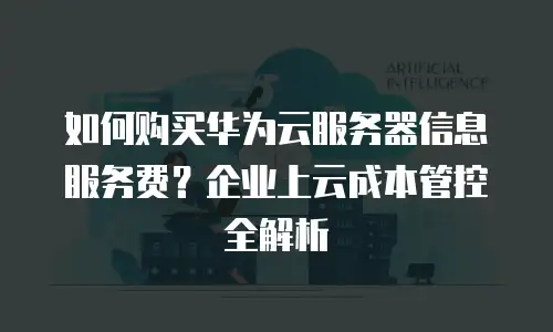 如何购买华为云服务器信息服务费？企业上云成本管控全解析