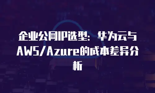 企业公网IP选型：华为云与AWS/Azure的成本差异分析