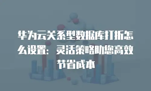 华为云关系型数据库打折怎么设置：灵活策略助您高效节省成本