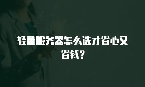 轻量服务器怎么选才省心又省钱？
