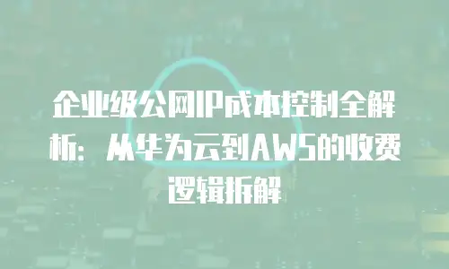 企业级公网IP成本控制全解析：从华为云到AWS的收费逻辑拆解