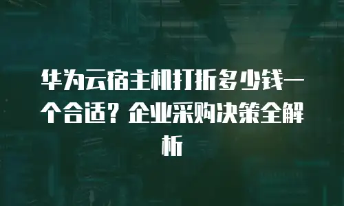 华为云宿主机打折多少钱一个合适？企业采购决策全解析