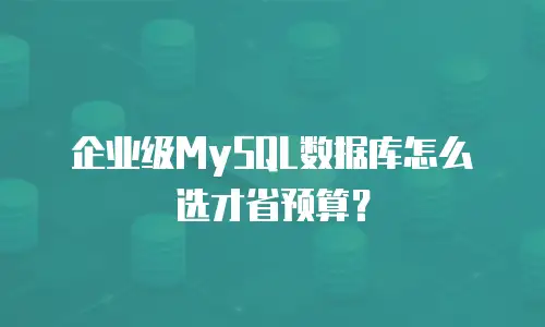 企业级MySQL数据库怎么选才省预算？