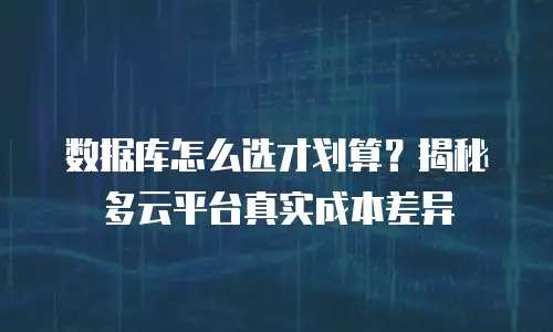 数据库怎么选才划算？揭秘多云平台真实成本差异