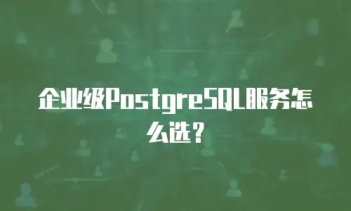企业级PostgreSQL服务怎么选？