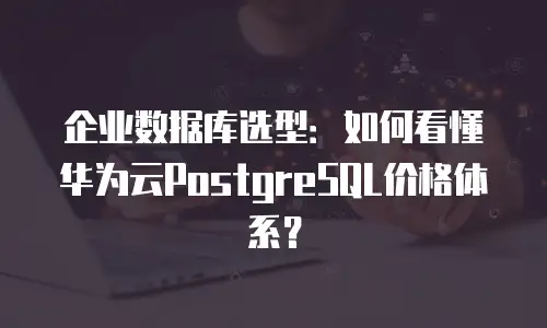 企业数据库选型：如何看懂华为云PostgreSQL价格体系？