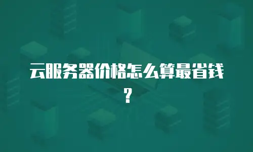 云服务器价格怎么算最省钱？