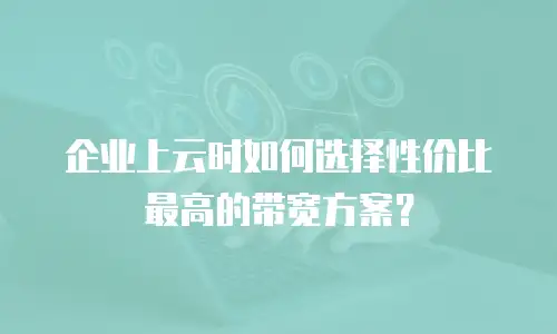 企业上云时如何选择性价比最高的带宽方案？