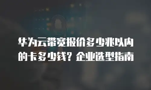 华为云带宽报价多少兆以内的卡多少钱？企业选型指南