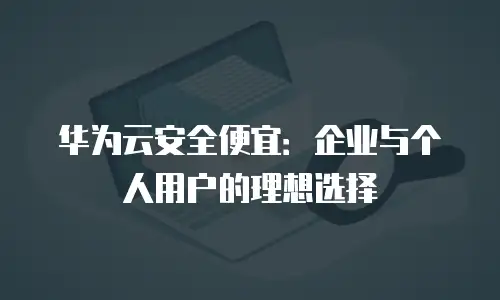 华为云安全便宜：企业与个人用户的理想选择