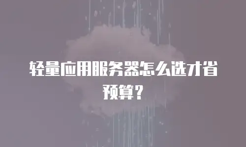 轻量应用服务器怎么选才省预算？