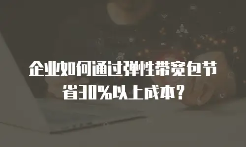 企业如何通过弹性带宽包节省30%以上成本？