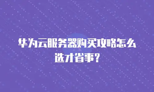 华为云服务器购买攻略怎么选才省事？