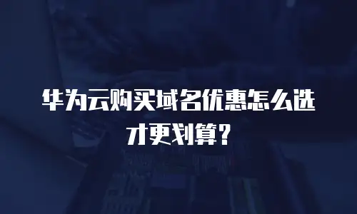 华为云购买域名优惠怎么选才更划算？