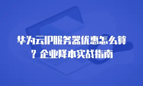华为云IP服务器优惠怎么算？企业降本实战指南