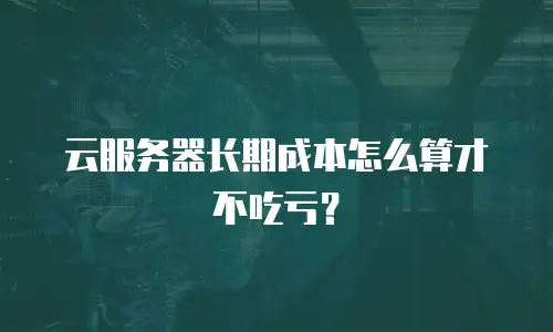 云服务器长期成本怎么算才不吃亏？