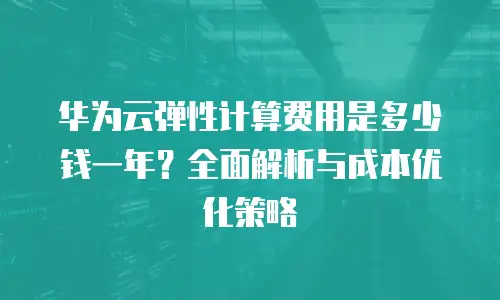 华为云弹性计算费用是多少钱一年？全面解析与成本优化策略