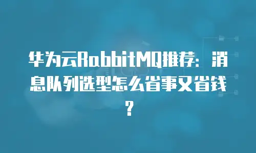 华为云RabbitMQ推荐：消息队列选型怎么省事又省钱？