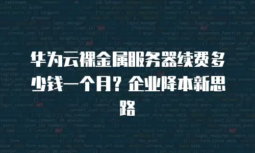 华为云裸金属服务器续费多少钱一个月？企业降本新思路