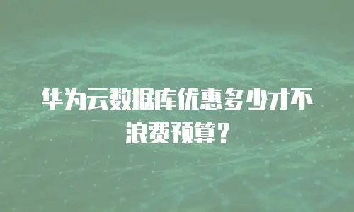 华为云数据库优惠多少才不浪费预算？