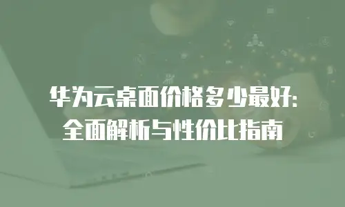 华为云桌面价格多少最好：全面解析与性价比指南