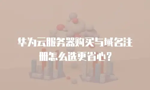 华为云服务器购买与域名注册怎么选更省心？