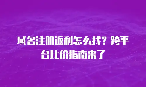 域名注册返利怎么找？跨平台比价指南来了