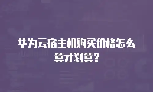 华为云宿主机购买价格怎么算才划算？