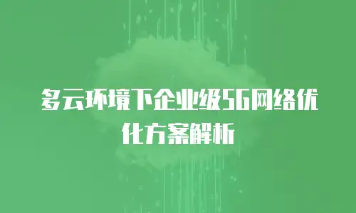 多云环境下企业级5G网络优化方案解析