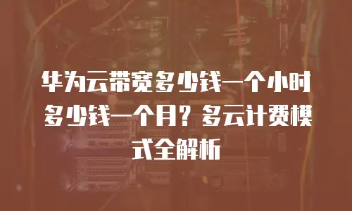 华为云带宽多少钱一个小时多少钱一个月？多云计费模式全解析