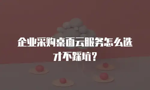 企业采购桌面云服务怎么选才不踩坑？
