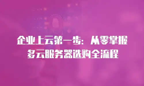 企业上云第一步：从零掌握多云服务器选购全流程