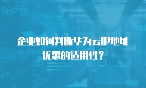 企业如何判断华为云IP地址优惠的适用性？